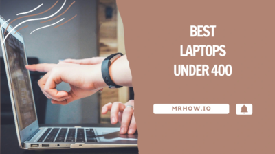 The Best Laptops Under $400 – Our Top 6 Picks